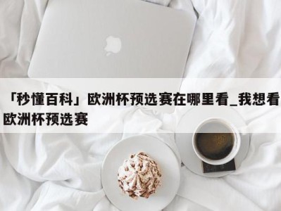 「秒懂百科」欧洲杯预选赛在哪里看_我想看欧洲杯预选赛