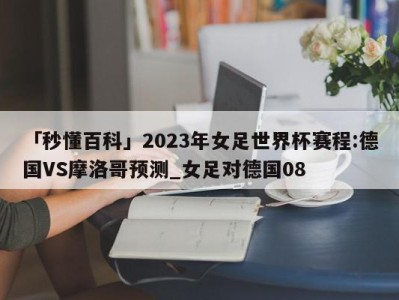 「秒懂百科」2023年女足世界杯赛程:德国VS摩洛哥预测_女足对德国08