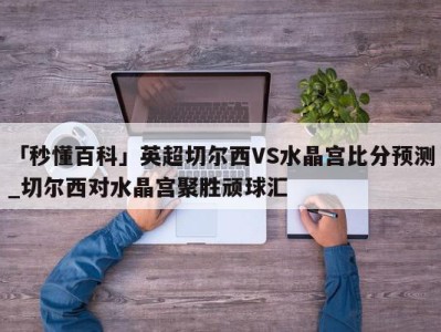 「秒懂百科」英超切尔西VS水晶宫比分预测_切尔西对水晶宫聚胜顽球汇