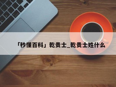 「秒懂百科」乾贵士_乾贵士姓什么