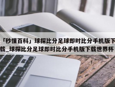 「秒懂百科」球探比分足球即时比分手机版下载_球探比分足球即时比分手机版下载世界杯