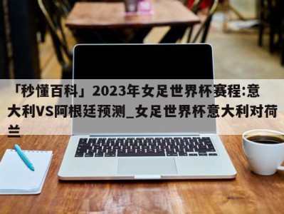 「秒懂百科」2023年女足世界杯赛程:意大利VS阿根廷预测_女足世界杯意大利对荷兰