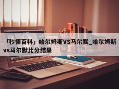 「秒懂百科」哈尔姆斯VS马尔默_哈尔姆斯vs马尔默比分结果