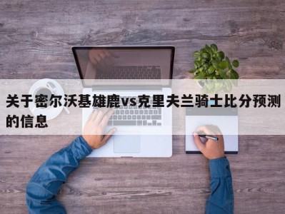 关于密尔沃基雄鹿vs克里夫兰骑士比分预测的信息