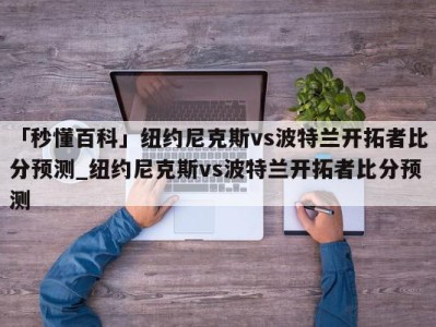 「秒懂百科」纽约尼克斯vs波特兰开拓者比分预测_纽约尼克斯vs波特兰开拓者比分预测