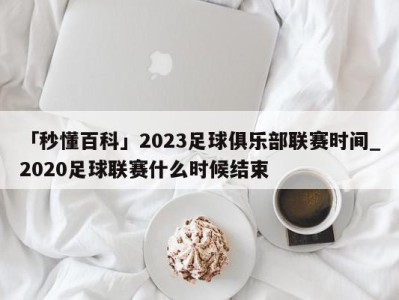 「秒懂百科」2023足球俱乐部联赛时间_2020足球联赛什么时候结束