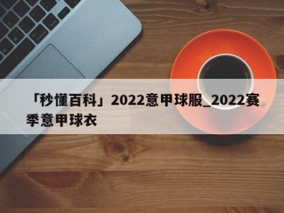 「秒懂百科」2022意甲球服_2022赛季意甲球衣