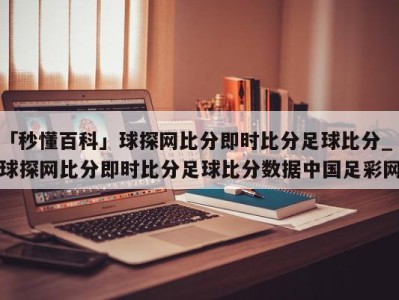 「秒懂百科」球探网比分即时比分足球比分_球探网比分即时比分足球比分数据中国足彩网