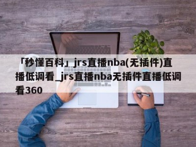 「秒懂百科」jrs直播nba(无插件)直播低调看_jrs直播nba无插件直播低调看360