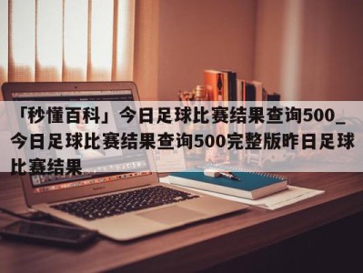 「秒懂百科」今日足球比赛结果查询500_今日足球比赛结果查询500完整版昨日足球比赛结果