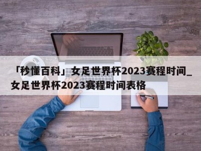 「秒懂百科」女足世界杯2023赛程时间_女足世界杯2023赛程时间表格