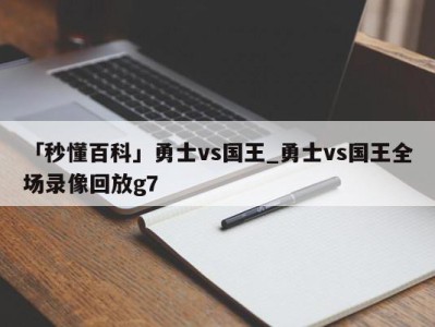 「秒懂百科」勇士vs国王_勇士vs国王全场录像回放g7