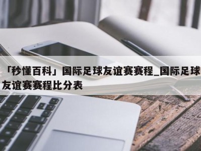 「秒懂百科」国际足球友谊赛赛程_国际足球友谊赛赛程比分表