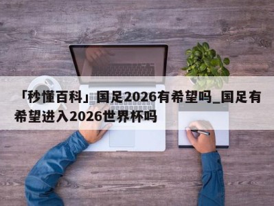 「秒懂百科」国足2026有希望吗_国足有希望进入2026世界杯吗