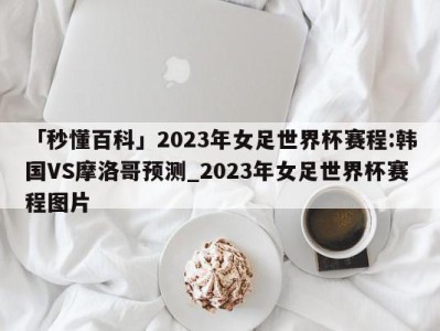 「秒懂百科」2023年女足世界杯赛程:韩国VS摩洛哥预测_2023年女足世界杯赛程图片