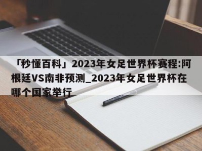 「秒懂百科」2023年女足世界杯赛程:阿根廷VS南非预测_2023年女足世界杯在哪个国家举行