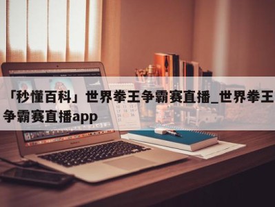 「秒懂百科」世界拳王争霸赛直播_世界拳王争霸赛直播app