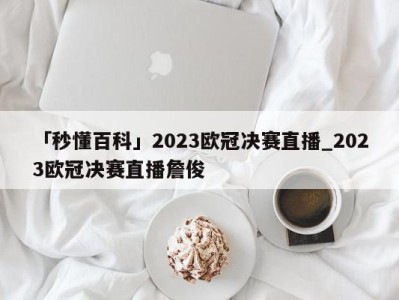 「秒懂百科」2023欧冠决赛直播_2023欧冠决赛直播詹俊