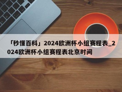 「秒懂百科」2024欧洲杯小组赛程表_2024欧洲杯小组赛程表北京时间