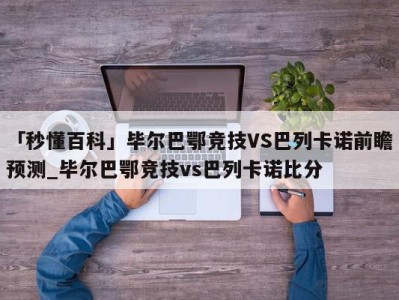 「秒懂百科」毕尔巴鄂竞技VS巴列卡诺前瞻预测_毕尔巴鄂竞技vs巴列卡诺比分