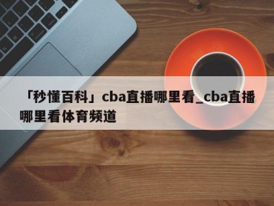 「秒懂百科」cba直播哪里看_cba直播哪里看体育频道