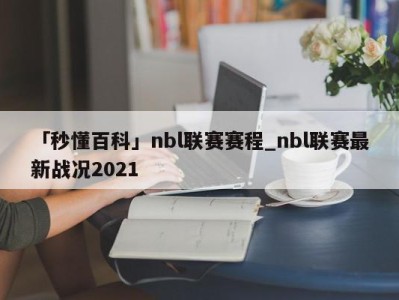 「秒懂百科」nbl联赛赛程_nbl联赛最新战况2021