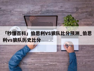 「秒懂百科」伯恩利VS狼队比分预测_伯恩利vs狼队历史比分