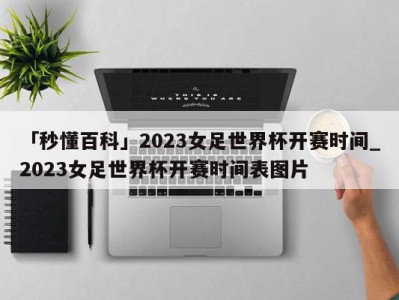 「秒懂百科」2023女足世界杯开赛时间_2023女足世界杯开赛时间表图片