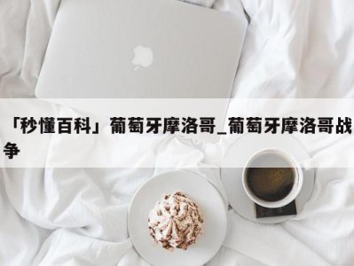 「秒懂百科」葡萄牙摩洛哥_葡萄牙摩洛哥战争