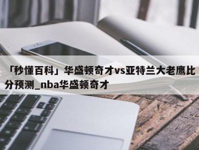 「秒懂百科」华盛顿奇才vs亚特兰大老鹰比分预测_nba华盛顿奇才