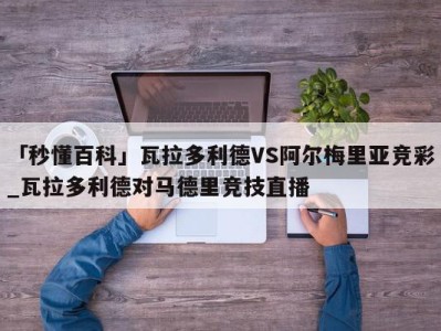 「秒懂百科」瓦拉多利德VS阿尔梅里亚竞彩_瓦拉多利德对马德里竞技直播