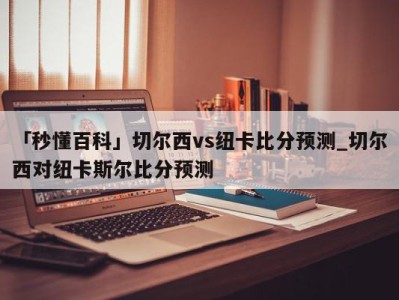 「秒懂百科」切尔西vs纽卡比分预测_切尔西对纽卡斯尔比分预测