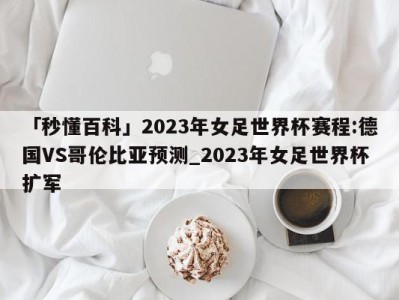 「秒懂百科」2023年女足世界杯赛程:德国VS哥伦比亚预测_2023年女足世界杯扩军