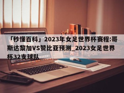 「秒懂百科」2023年女足世界杯赛程:哥斯达黎加VS赞比亚预测_2023女足世界杯32支球队