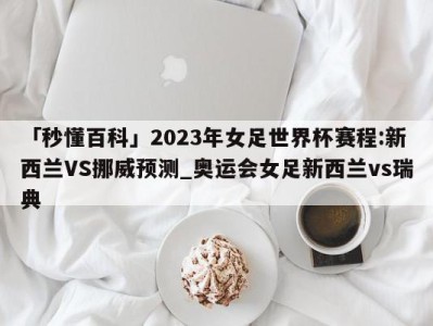 「秒懂百科」2023年女足世界杯赛程:新西兰VS挪威预测_奥运会女足新西兰vs瑞典