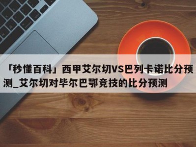 「秒懂百科」西甲艾尔切VS巴列卡诺比分预测_艾尔切对毕尔巴鄂竞技的比分预测