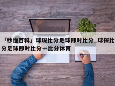 「秒懂百科」球琛比分足球即时比分_球探比分足球即时比分一比分体育