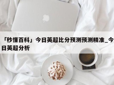 「秒懂百科」今日英超比分预测预测精准_今日英超分析