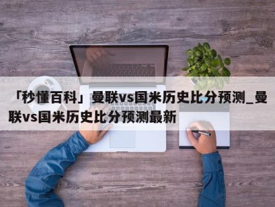 「秒懂百科」曼联vs国米历史比分预测_曼联vs国米历史比分预测最新