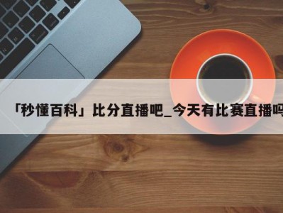 「秒懂百科」比分直播吧_今天有比赛直播吗