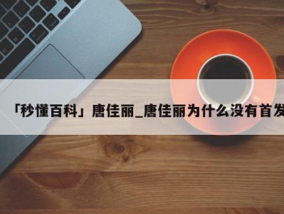 「秒懂百科」唐佳丽_唐佳丽为什么没有首发