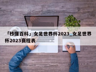 「秒懂百科」女足世界杯2023_女足世界杯2023赛程表