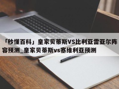 「秒懂百科」皇家贝蒂斯VS比利亚雷亚尔阵容预测_皇家贝蒂斯vs塞维利亚预测