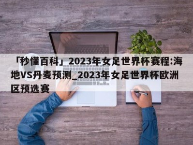 「秒懂百科」2023年女足世界杯赛程:海地VS丹麦预测_2023年女足世界杯欧洲区预选赛