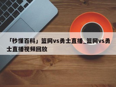 「秒懂百科」篮网vs勇士直播_篮网vs勇士直播视频回放