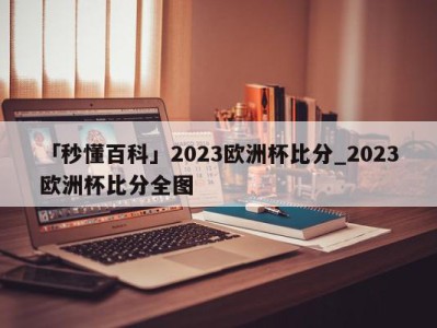 「秒懂百科」2023欧洲杯比分_2023欧洲杯比分全图