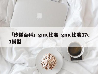 「秒懂百科」gmc比赛_gmc比赛17c1模型