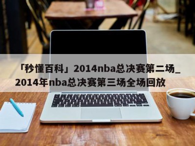 「秒懂百科」2014nba总决赛第二场_2014年nba总决赛第三场全场回放