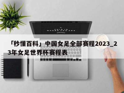 「秒懂百科」中国女足全部赛程2023_23年女足世界杯赛程表