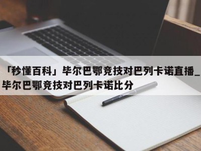 「秒懂百科」毕尔巴鄂竞技对巴列卡诺直播_毕尔巴鄂竞技对巴列卡诺比分